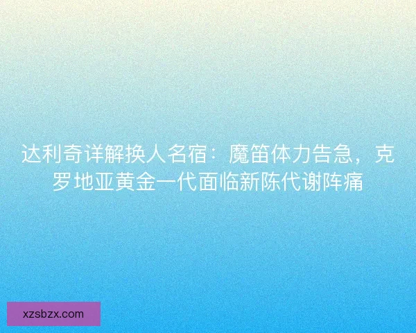 达利奇详解换人名宿：魔笛体力告急，克罗地亚黄金一代面临新陈代谢阵痛