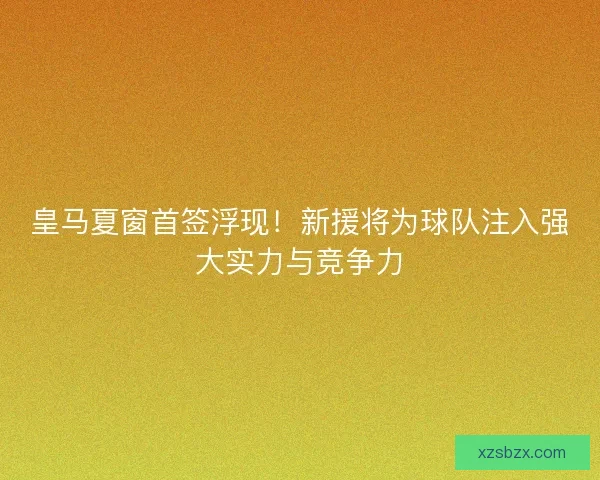 皇马夏窗首签浮现!新援将为球队注入强大实力与竞争力 皇马夏窗首签浮现!新援将为球队注入强大实力与竞争力