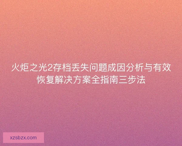 火炬之光2存档丢失问题成因分析与有效恢复解决方案全指南三步法 火炬之光2存档丢失问题成因分析与有效恢复解决方案全指南三步法