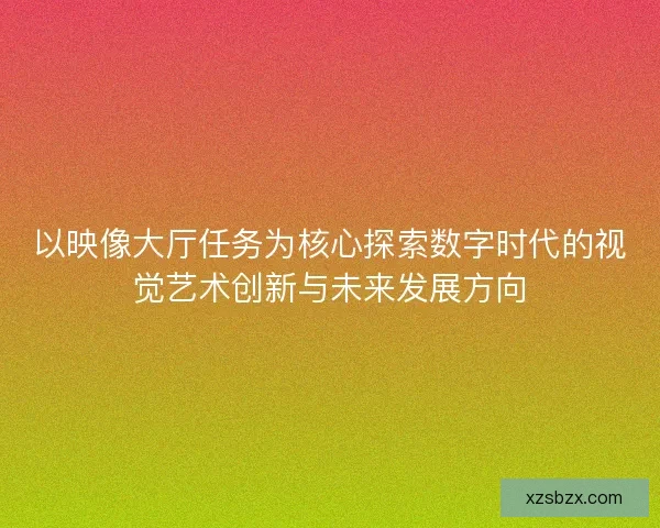 以映像大厅任务为核心探索数字时代的视觉艺术创新与未来发展方向