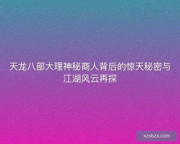 天龙八部大理神秘商人背后的惊天秘密与江湖风云再探