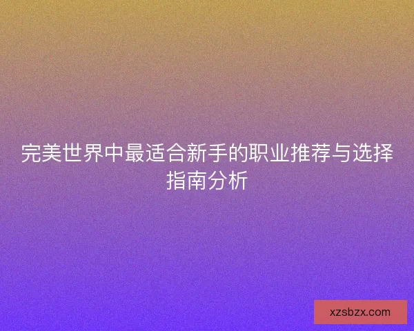 完美世界中最适合新手的职业推荐与选择指南分析