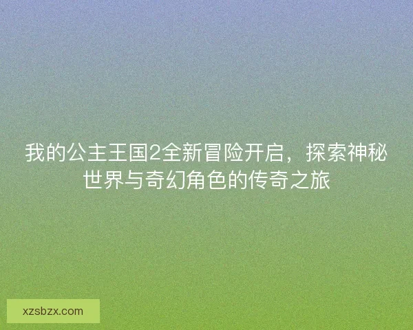 我的公主王国2全新冒险开启，探索神秘世界与奇幻角色的传奇之旅