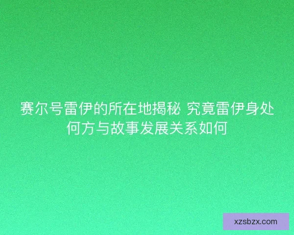 赛尔号雷伊的所在地揭秘 究竟雷伊身处何方与故事发展关系如何