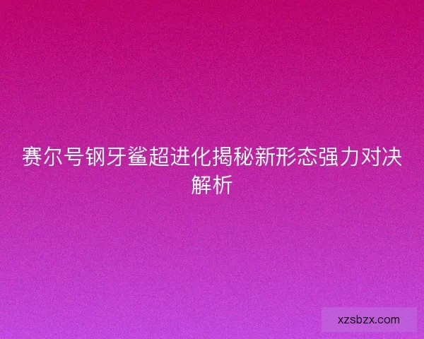 赛尔号钢牙鲨超进化揭秘新形态强力对决解析