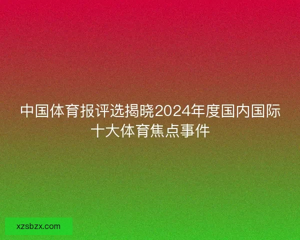 中国体育报评选揭晓2024年度国内国际十大体育焦点事件