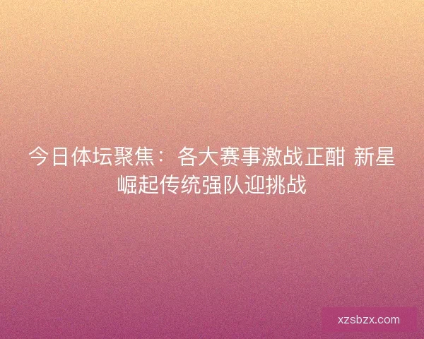 今日体坛聚焦：各大赛事激战正酣 新星崛起传统强队迎挑战