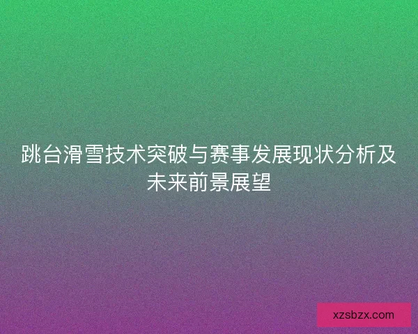 跳台滑雪技术突破与赛事发展现状分析及未来前景展望