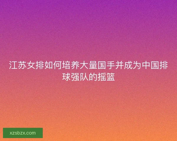 江苏女排如何培养大量国手并成为中国排球强队的摇篮