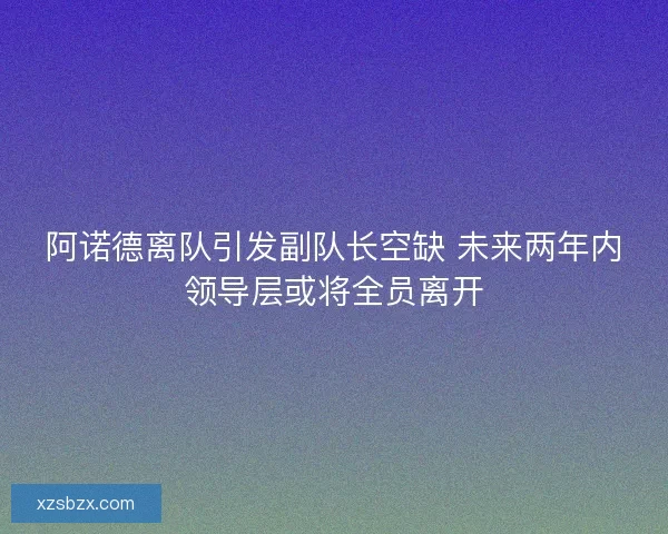阿诺德离队引发副队长空缺 未来两年内领导层或将全员离开