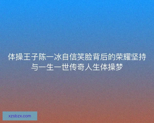 体操王子陈一冰自信笑脸背后的荣耀坚持与一生一世传奇人生体操梦