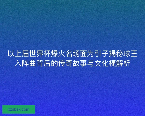 以上届世界杯爆火名场面为引子揭秘球王入阵曲背后的传奇故事与文化梗解析