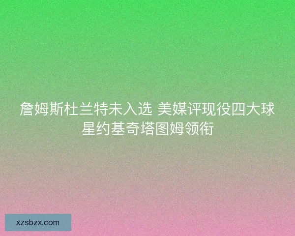 詹姆斯杜兰特未入选 美媒评现役四大球星约基奇塔图姆领衔