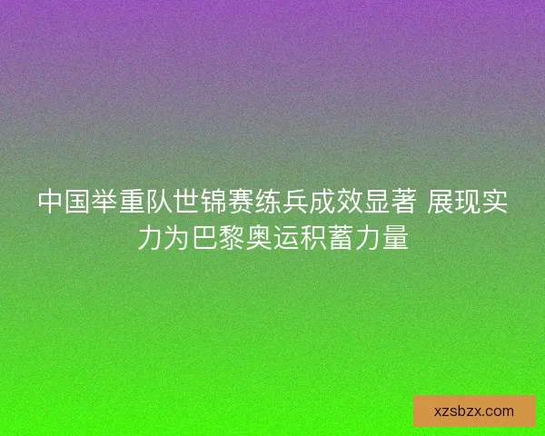 中国举重队世锦赛练兵成效显著 展现实力为巴黎奥运积蓄力量 中国举重队世锦赛练兵成效显著 展现实力为巴黎奥运积蓄力量