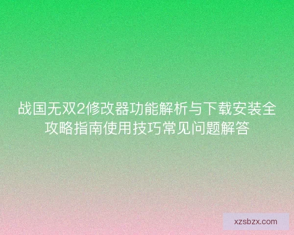 战国无双2修改器功能解析与下载安装全攻略指南使用技巧常见问题解答 战国无双2修改器功能解析与下载安装全攻略指南使用技巧常见问题解答
