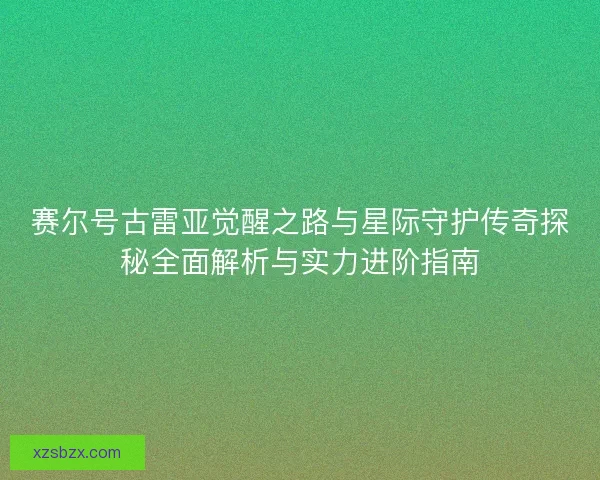 赛尔号古雷亚觉醒之路与星际守护传奇探秘全面解析与实力进阶指南 赛尔号古雷亚觉醒之路与星际守护传奇探秘全面解析与实力进阶指南