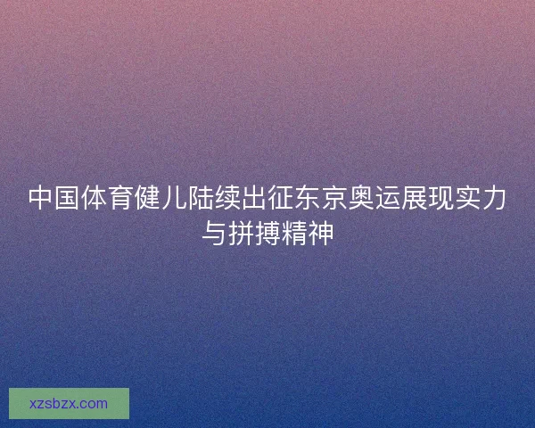 中国体育健儿陆续出征东京奥运展现实力与拼搏精神 中国体育健儿陆续出征东京奥运展现实力与拼搏精神