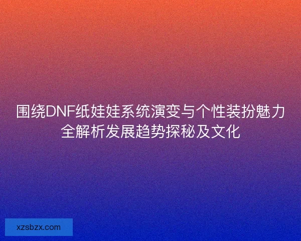 围绕DNF纸娃娃系统演变与个性装扮魅力全解析发展趋势探秘及文化 围绕DNF纸娃娃系统演变与个性装扮魅力全解析发展趋势探秘及文化