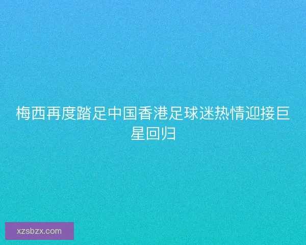 梅西再度踏足中国香港足球迷热情迎接巨星回归