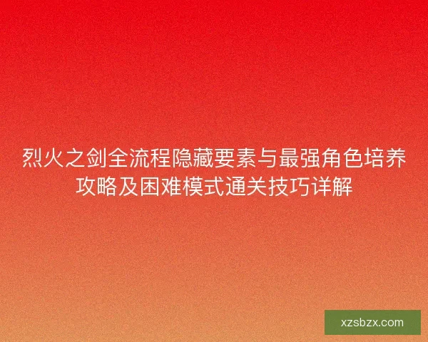烈火之剑全流程隐藏要素与最强角色培养攻略及困难模式通关技巧详解
