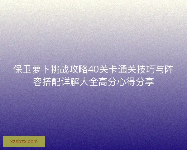 保卫萝卜挑战攻略40关卡通关技巧与阵容搭配详解大全高分心得分享 保卫萝卜挑战攻略40关卡通关技巧与阵容搭配详解大全高分心得分享