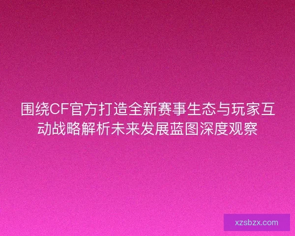 围绕CF官方打造全新赛事生态与玩家互动战略解析未来发展蓝图深度观察