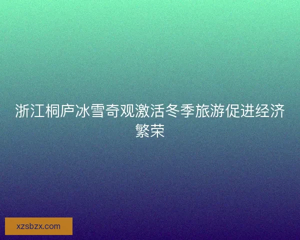 浙江桐庐冰雪奇观激活冬季旅游促进经济繁荣 浙江桐庐冰雪奇观激活冬季旅游促进经济繁荣