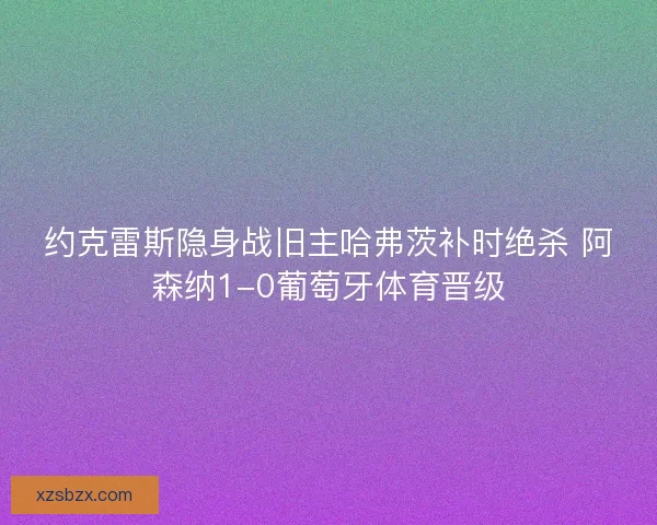 约克雷斯隐身战旧主哈弗茨补时绝杀 阿森纳1-0葡萄牙体育晋级