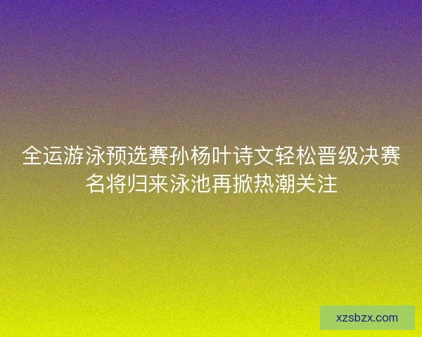 全运游泳预选赛孙杨叶诗文轻松晋级决赛名将归来泳池再掀热潮关注 全运游泳预选赛孙杨叶诗文轻松晋级决赛名将归来泳池再掀热潮关注