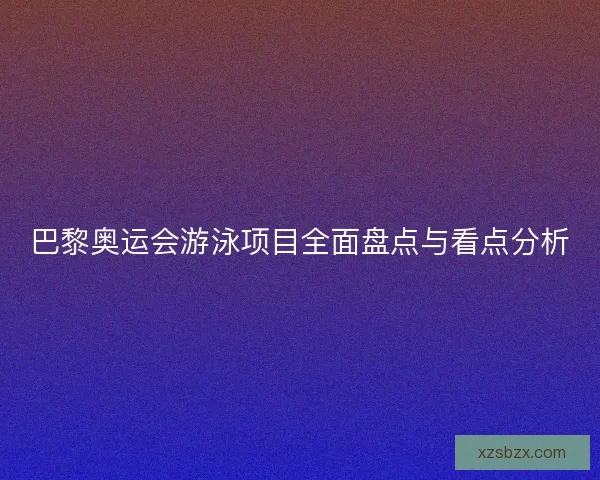 巴黎奥运会游泳项目全面盘点与看点分析 巴黎奥运会游泳项目全面盘点与看点分析