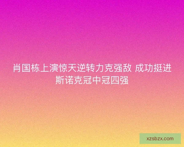 肖国栋上演惊天逆转力克强敌 成功挺进斯诺克冠中冠四强