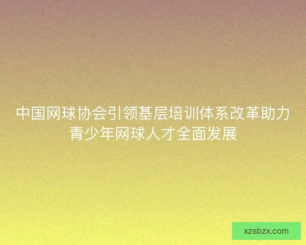 中国网球协会引领基层培训体系改革助力青少年网球人才全面发展 中国网球协会引领基层培训体系改革助力青少年网球人才全面发展
