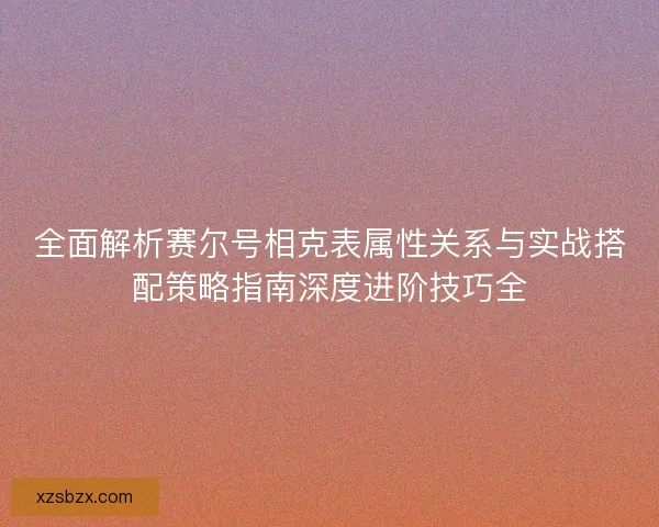 全面解析赛尔号相克表属性关系与实战搭配策略指南深度进阶技巧全