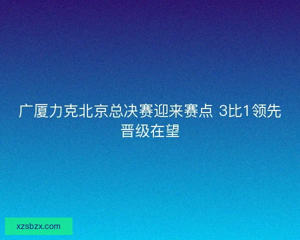 广厦力克北京总决赛迎来赛点 3比1领先晋级在望