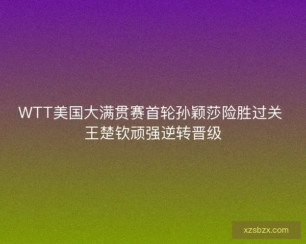 WTT美国大满贯赛首轮孙颖莎险胜过关 王楚钦顽强逆转晋级