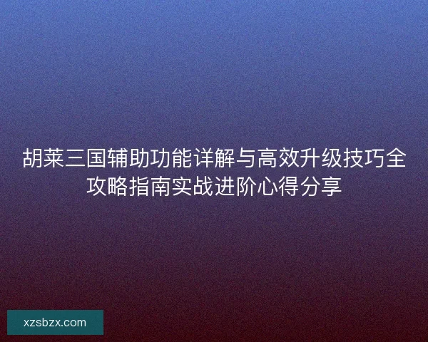 胡莱三国辅助功能详解与高效升级技巧全攻略指南实战进阶心得分享 胡莱三国辅助功能详解与高效升级技巧全攻略指南实战进阶心得分享