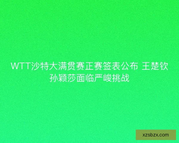 WTT沙特大满贯赛正赛签表公布 王楚钦孙颖莎面临严峻挑战 WTT沙特大满贯赛正赛签表公布 王楚钦孙颖莎面临严峻挑战