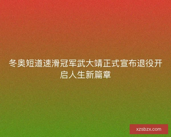 冬奥短道速滑冠军武大靖正式宣布退役开启人生新篇章 冬奥短道速滑冠军武大靖正式宣布退役开启人生新篇章