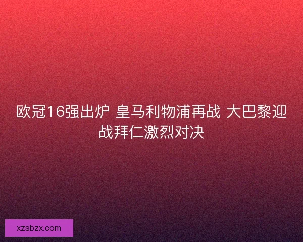 欧冠16强出炉 皇马利物浦再战 大巴黎迎战拜仁激烈对决