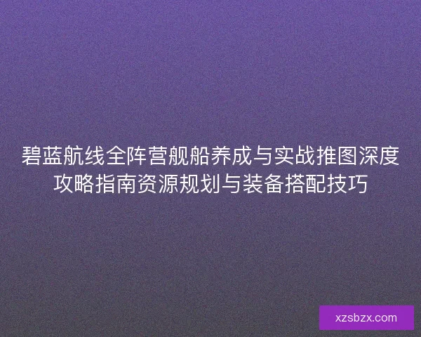 碧蓝航线全阵营舰船养成与实战推图深度攻略指南资源规划与装备搭配技巧 碧蓝航线全阵营舰船养成与实战推图深度攻略指南资源规划与装备搭配技巧