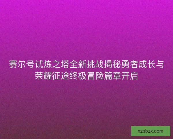 赛尔号试炼之塔全新挑战揭秘勇者成长与荣耀征途终极冒险篇章开启 赛尔号试炼之塔全新挑战揭秘勇者成长与荣耀征途终极冒险篇章开启
