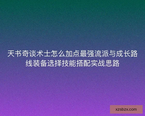 天书奇谈术士怎么加点最强流派与成长路线装备选择技能搭配实战思路 天书奇谈术士怎么加点最强流派与成长路线装备选择技能搭配实战思路