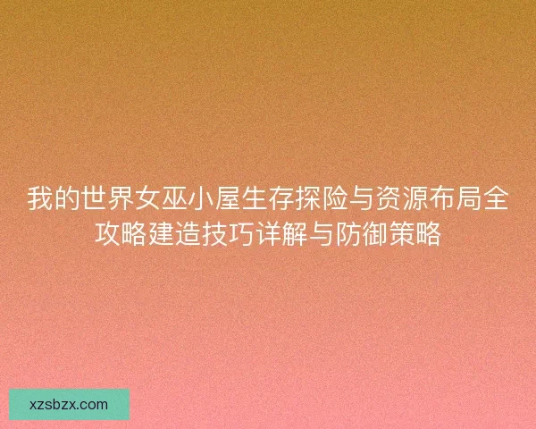 我的世界女巫小屋生存探险与资源布局全攻略建造技巧详解与防御策略 我的世界女巫小屋生存探险与资源布局全攻略建造技巧详解与防御策略