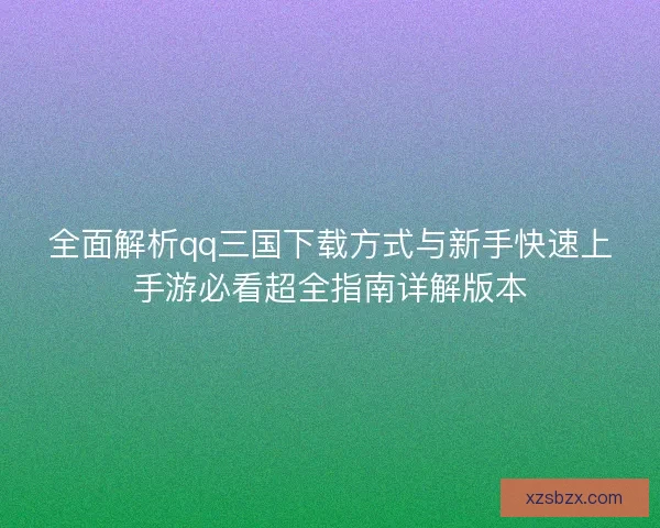 全面解析qq三国下载方式与新手快速上手游必看超全指南详解版本 全面解析qq三国下载方式与新手快速上手游必看超全指南详解版本