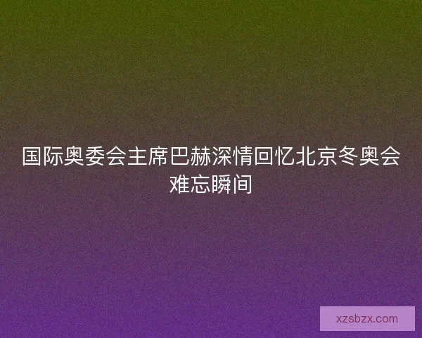 国际奥委会主席巴赫深情回忆北京冬奥会难忘瞬间 国际奥委会主席巴赫深情回忆北京冬奥会难忘瞬间