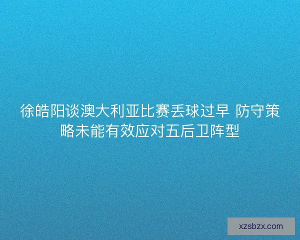 徐皓阳谈澳大利亚比赛丢球过早 防守策略未能有效应对五后卫阵型